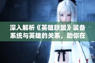 深入解析《英雄联盟》装备系统与英雄的关系，助你在钻石段位更进一步的必看指南