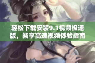 轻松下载安装9.1视频极速版，畅享高速视频体验指南