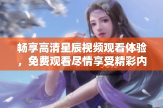 畅享高清星辰视频观看体验，免费观看尽情享受精彩内容！