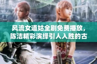 风流女道姑全剧免费播放，陈洁精彩演绎引人入胜的古装剧 