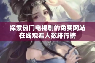 探索热门电视剧的免费网站在线观看人数排行榜