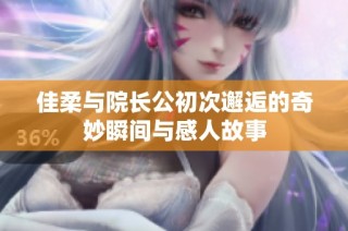 佳柔与院长公初次邂逅的奇妙瞬间与感人故事