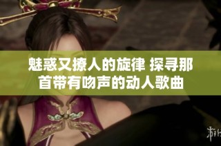 魅惑又撩人的旋律 探寻那首带有吻声的动人歌曲
