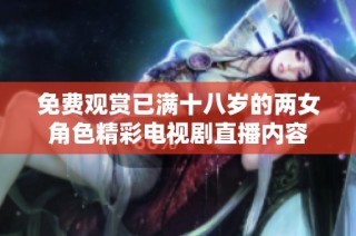 免费观赏已满十八岁的两女角色精彩电视剧直播内容