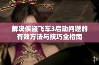 解决侠盗飞车3启动问题的有效方法与技巧全指南