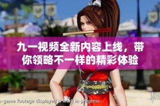 九一视频全新内容上线，带你领略不一样的精彩体验