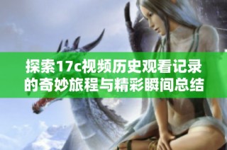 探索17c视频历史观看记录的奇妙旅程与精彩瞬间总结