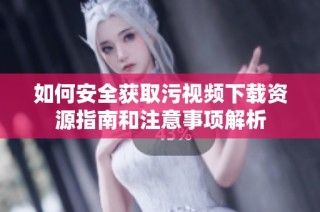 如何安全获取污视频下载资源指南和注意事项解析