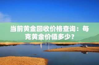 当前黄金回收价格查询：每克黄金价值多少？