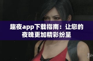 趣夜app下载指南：让您的夜晚更加精彩纷呈