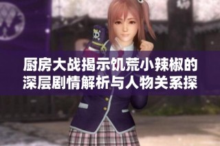 厨房大战揭示饥荒小辣椒的深层剧情解析与人物关系探讨
