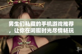 男生们私藏的手机游戏推荐，让你在闲暇时光尽情畅玩