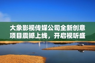 大象影视传媒公司全新创意项目震撼上线，开启视听盛宴