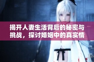 揭开人妻生活背后的秘密与挑战，探讨婚姻中的真实情感与困惑