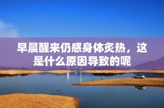 早晨醒来仍感身体炙热，这是什么原因导致的呢