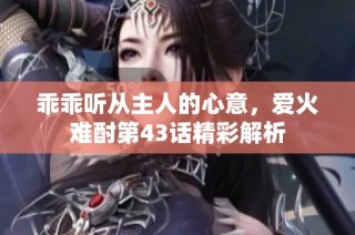 乖乖听从主人的心意，爱火难酎第43话精彩解析