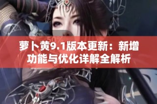 萝卜黄9.1版本更新：新增功能与优化详解全解析