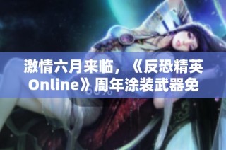 激情六月来临，《反恐精英Online》周年涂装武器免费领取活动启动！