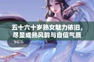 五十六十岁熟女魅力依旧，尽显成熟风韵与自信气质
