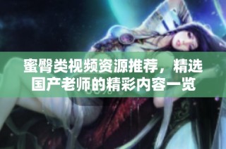 蜜臀类视频资源推荐，精选国产老师的精彩内容一览