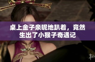 桌上金子亲昵地趴着，竟然生出了小猴子奇遇记
