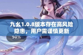 九幺1.0.8版本存在高风险隐患，用户需谨慎更新