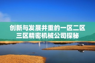 创新与发展并重的一区二区三区精密机械公司探秘