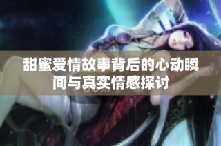 甜蜜爱情故事背后的心动瞬间与真实情感探讨