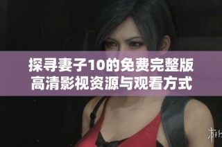 探寻妻子10的免费完整版高清影视资源与观看方式