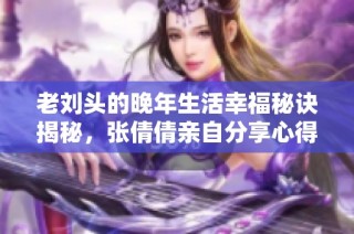 老刘头的晚年生活幸福秘诀揭秘，张倩倩亲自分享心得