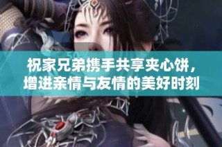 祝家兄弟携手共享夹心饼，增进亲情与友情的美好时刻
