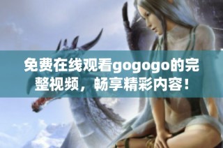 免费在线观看gogogo的完整视频，畅享精彩内容！