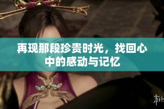 再现那段珍贵时光，找回心中的感动与记忆