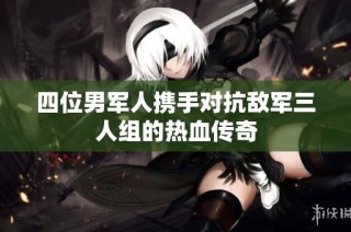 四位男军人携手对抗敌军三人组的热血传奇