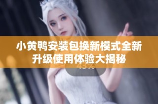 小黄鸭安装包换新模式全新升级使用体验大揭秘