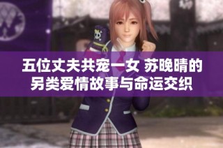 五位丈夫共宠一女 苏晚晴的另类爱情故事与命运交织