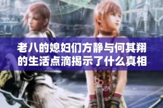 老八的媳妇们方静与何其翔的生活点滴揭示了什么真相