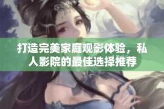 打造完美家庭观影体验，私人影院的最佳选择推荐