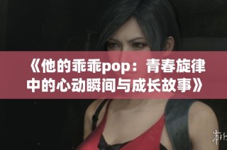 《他的乖乖pop：青春旋律中的心动瞬间与成长故事》