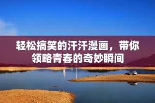 轻松搞笑的汗汗漫画，带你领略青春的奇妙瞬间