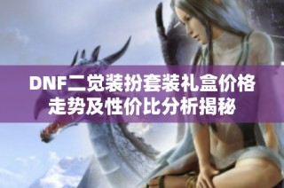 DNF二觉装扮套装礼盒价格走势及性价比分析揭秘