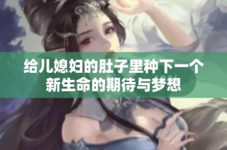 给儿媳妇的肚子里种下一个新生命的期待与梦想