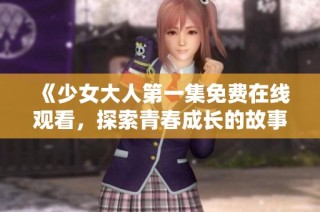 《少女大人第一集免费在线观看，探索青春成长的故事》