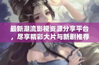 最新潮流影视资源分享平台，尽享精彩大片与新剧推荐