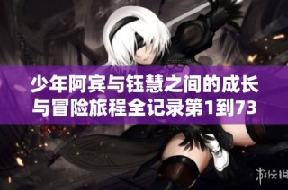 少年阿宾与钰慧之间的成长与冒险旅程全记录第1到73章节解析