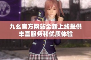 九幺官方网站全新上线提供丰富服务和优质体验