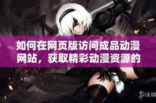 如何在网页版访问成品动漫网站，获取精彩动漫资源的详细指南