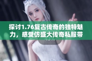探讨1.76复古传奇的独特魅力，感受仿盛大传奇私服带来的全新体验