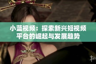 小蓝视频：探索新兴短视频平台的崛起与发展趋势