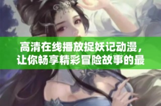 高清在线播放捉妖记动漫，让你畅享精彩冒险故事的最佳选择